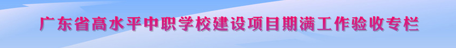 广东省高水平中职学校建设项目期满工作验收专栏